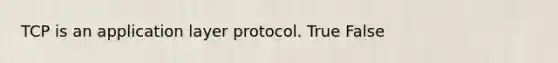 TCP is an application layer protocol. True False