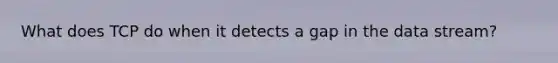 What does TCP do when it detects a gap in the data stream?