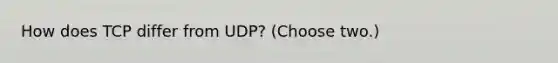 How does TCP differ from UDP? (Choose two.)