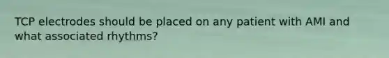 TCP electrodes should be placed on any patient with AMI and what associated rhythms?
