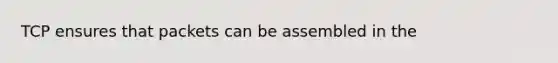 TCP ensures that packets can be assembled in the