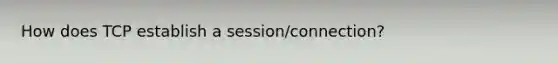 How does TCP establish a session/connection?