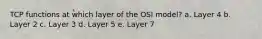 TCP functions at which layer of the OSI model? a. Layer 4 b. Layer 2 c. Layer 3 d. Layer 5 e. Layer 7