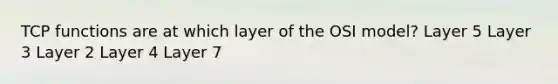 TCP functions are at which layer of the OSI model? Layer 5 Layer 3 Layer 2 Layer 4 Layer 7