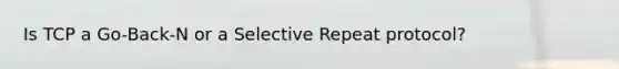 Is TCP a Go-Back-N or a Selective Repeat protocol?