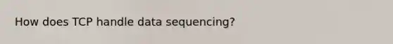 How does TCP handle data sequencing?