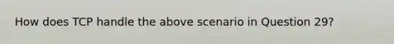 How does TCP handle the above scenario in Question 29?