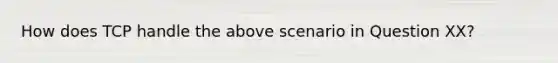 How does TCP handle the above scenario in Question XX?