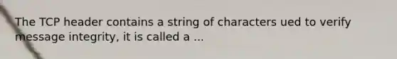 The TCP header contains a string of characters ued to verify message integrity, it is called a ...