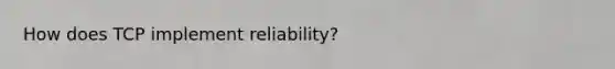 How does TCP implement reliability?