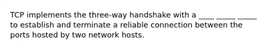 TCP implements the three-way handshake with a ____ _____ _____ to establish and terminate a reliable connection between the ports hosted by two network hosts.