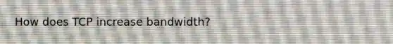 How does TCP increase bandwidth?