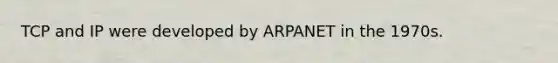 TCP and IP were developed by ARPANET in the 1970s.