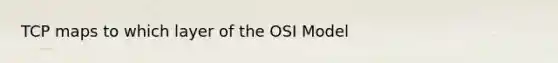 TCP maps to which layer of the OSI Model