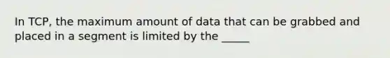 In TCP, the maximum amount of data that can be grabbed and placed in a segment is limited by the _____