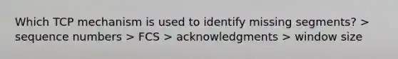 Which TCP mechanism is used to identify missing segments? > sequence numbers > FCS > acknowledgments > window size