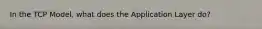 In the TCP Model, what does the Application Layer do?