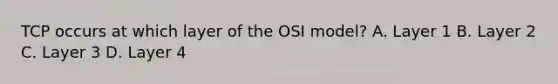 TCP occurs at which layer of the OSI model? A. Layer 1 B. Layer 2 C. Layer 3 D. Layer 4