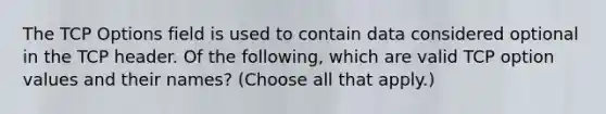 The TCP Options field is used to contain data considered optional in the TCP header. Of the following, which are valid TCP option values and their names? (Choose all that apply.)