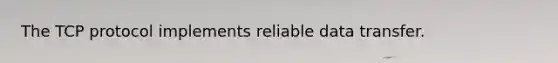 The TCP protocol implements reliable data transfer.