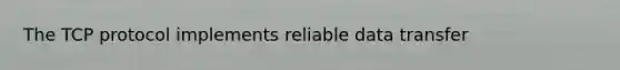 The TCP protocol implements reliable data transfer
