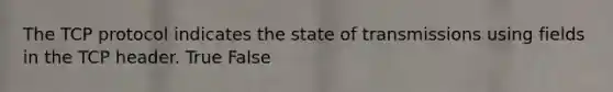 The TCP protocol indicates the state of transmissions using fields in the TCP header. True False