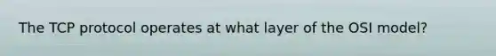 The TCP protocol operates at what layer of the OSI model?