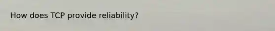 How does TCP provide reliability?