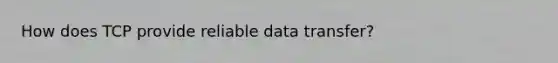 How does TCP provide reliable data transfer?