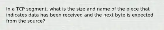 In a TCP segment, what is the size and name of the piece that indicates data has been received and the next byte is expected from the source?