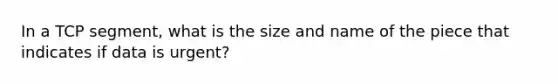 In a TCP segment, what is the size and name of the piece that indicates if data is urgent?