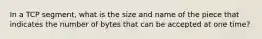 In a TCP segment, what is the size and name of the piece that indicates the number of bytes that can be accepted at one time?