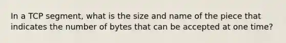 In a TCP segment, what is the size and name of the piece that indicates the number of bytes that can be accepted at one time?