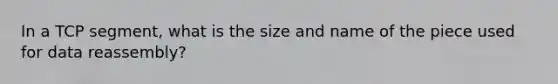 In a TCP segment, what is the size and name of the piece used for data reassembly?