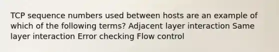 TCP sequence numbers used between hosts are an example of which of the following terms? Adjacent layer interaction Same layer interaction Error checking Flow control