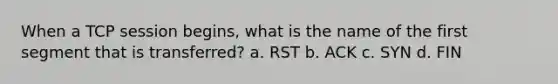 When a TCP session begins, what is the name of the first segment that is transferred? a. RST b. ACK c. SYN d. FIN