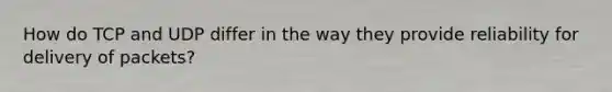 How do TCP and UDP differ in the way they provide reliability for delivery of packets?