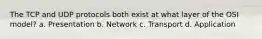 The TCP and UDP protocols both exist at what layer of the OSI model? a. Presentation b. Network c. Transport d. Application