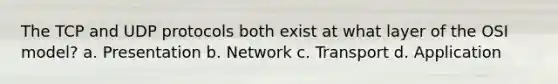 The TCP and UDP protocols both exist at what layer of the OSI model? a. Presentation b. Network c. Transport d. Application