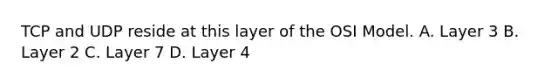 TCP and UDP reside at this layer of the OSI Model. A. Layer 3 B. Layer 2 C. Layer 7 D. Layer 4
