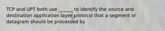 TCP and UPT both use ______ to identify the source and destination application layer protocol that a segment or datagram should be processed by