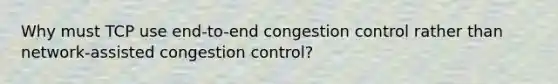 Why must TCP use end-to-end congestion control rather than network-assisted congestion control?