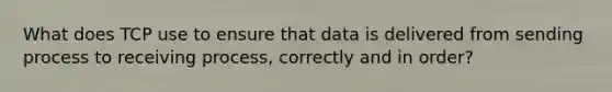 What does TCP use to ensure that data is delivered from sending process to receiving process, correctly and in order?