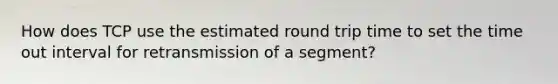 How does TCP use the estimated round trip time to set the time out interval for retransmission of a segment?