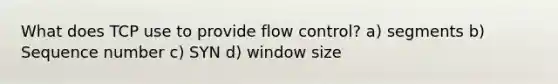 What does TCP use to provide flow control? a) segments b) Sequence number c) SYN d) window size