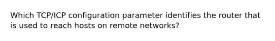 Which TCP/ICP configuration parameter identifies the router that is used to reach hosts on remote networks?