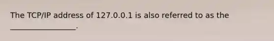 The TCP/IP address of 127.0.0.1 is also referred to as the _________________.