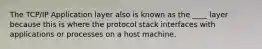 The TCP/IP Application layer also is known as the ____ layer because this is where the protocol stack interfaces with applications or processes on a host machine.