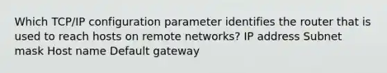 Which TCP/IP configuration parameter identifies the router that is used to reach hosts on remote networks? IP address Subnet mask Host name Default gateway