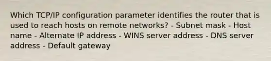 Which TCP/IP configuration parameter identifies the router that is used to reach hosts on remote networks? - Subnet mask - Host name - Alternate IP address - WINS server address - DNS server address - Default gateway